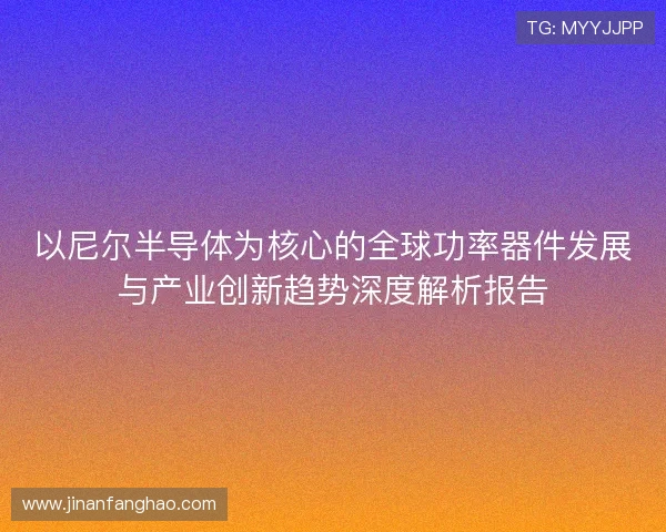 以尼尔半导体为核心的全球功率器件发展与产业创新趋势深度解析报告 以尼尔半导体为核心的全球功率器件发展与产业创新趋势深度解析报告