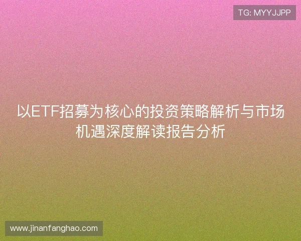 以ETF招募为核心的投资策略解析与市场机遇深度解读报告分析 以ETF招募为核心的投资策略解析与市场机遇深度解读报告分析