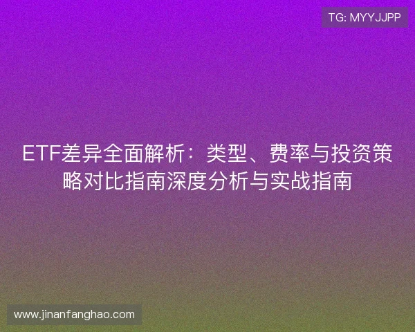 ETF差异全面解析:类型、费率与投资策略对比指南深度分析与实战指南 ETF差异全面解析:类型、费率与投资策略对比指南深度分析与实战指南